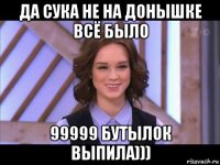 да сука не на донышке всё было 99999 бутылок выпила)))