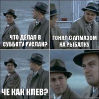 Что делал в субботу Руслан? Гонял с Алмазом на рыбалку Че как клев? 