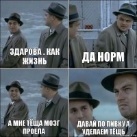 ЗДАРОВА . КАК ЖИЗНЬ ДА НОРМ А МНЕ ТЁЩА МОЗГ ПРОЕЛА ДАВАЙ ПО ПИВКУ А УДЕЛАЕМ ТЁЩЬ