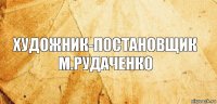 Художник-постановщик
М.Рудаченко