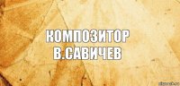 Композитор
В.Савичев