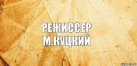 Режиссер
М.Куцкий