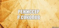 Режиссер
Р.Соколов