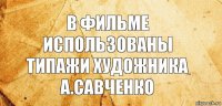 В фильме использованы типажи художника
А.Савченко