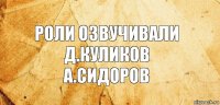 Роли озвучивали
Д.Куликов
А.Сидоров