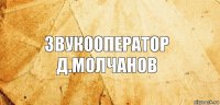 Звукооператор
Д.Молчанов