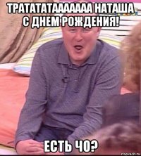 тратататааааааа наташа с днем рождения! есть чо?