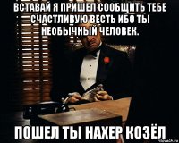 вставай я пришел сообщить тебе счастливую весть ибо ты необычный человек. пошел ты нахер козёл