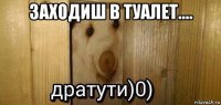 заходиш в туалет.... 