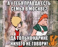 а у тебя правда есть семья в москве? да только карине ничего не говори!