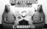 ждём с братишкой розыгрыш с,, wardrop))))