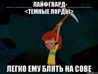 __ _____ лайфгвард-_______ <темные лорды> легко ему блять на сове