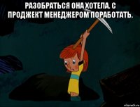 разобраться она хотела. с проджект менеджером поработать. 