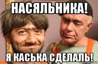 насяльника! я каська сделаль!