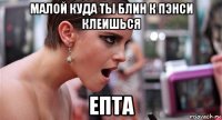 малой куда ты блин к пэнси клеишься епта