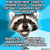 муж говорит жене «у меня три правила: в среду — рыбалка, в пятницу — бильярд, в суботу — баня с друзьями!» жена в ответ — «у меня одно — каждый день в 9 вечера у меня секс, и не важно есть ты дома или нет!» …