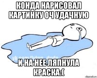 конда нарисовал картинку оч удачную и на нее ляпнула краска:(