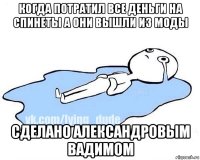 когда потратил все деньги на спинеты а они вышли из моды сделано александровым вадимом