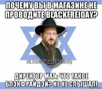 почему вы в магазине не проводите blackfreiday? директор маг.: что такое блэкфрайдэй? не не слышал!