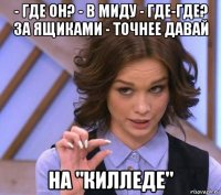 - где он? - в миду - где-где? за ящиками - точнее давай на "килледе"