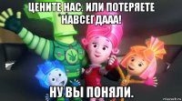 цените нас. или потеряете навсегдааа! ну вы поняли.