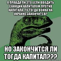 а правда ли это если вводить санкции капиталом против капитала, то тогда война на украине закончится? но закончится ли тогда капитал???