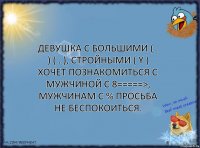 Девушка с большими ( . ) ( . ), стройными ( Y ) хочет познакомиться с мужчиной с 8=====>, мужчинам с % просьба не беспокоиться.