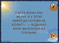 У всех жены как жены, а у этой никогда голова не болит!», — вздыхал муж, выползая из спальни.