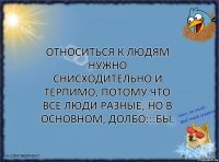 Относиться к людям нужно снисходительно и терпимо, потому что все люди разные, но в основном, долбо:::бы.