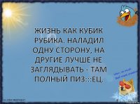 Жизнь как кубик Рубика. Наладил одну сторону, на другие лучше не заглядывать - там полный пиз:::ец.