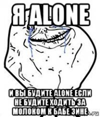 я alone и вы будите alone если не будите ходить за молоком к бабе зине