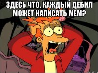 здесь что, каждый дебил может написать мем? 