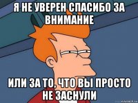 я не уверен спасибо за внимание или за то, что вы просто не заснули