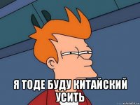  я тоде буду китайский усить