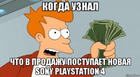 когда узнал что в продажу поступает новая sony playstation 4