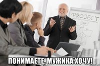  понимаете, мужика хочу!