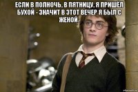 если в полночь, в пятницу, я пришёл бухой - значит в этот вечер я был с женой. 