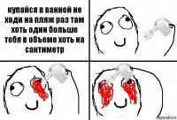 купайся в ванной не ходи на пляж раз там хоть один больше тебя в объеме хоть на сантиметр