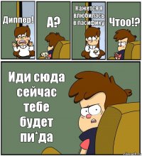 Диппер! А? Кажется я влюбилась в пасифику Чтоо!? Иди сюда сейчас тебе будет пи*да