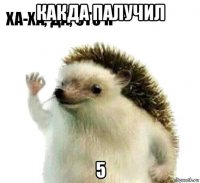 какда палучил 5