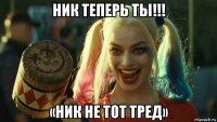 ник теперь ты!!! «ник не тот тред»