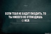 Если тебя не будут пиздить, то ты никого не отпиздишь
© Иса