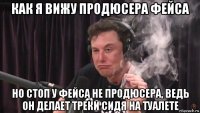 как я вижу продюсера фейса но стоп у фейса не продюсера, ведь он делает треки сидя на туалете