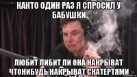 както один раз я спросил у бабушки любит либит ли она накрыват чтонибудь накрыват скатертями