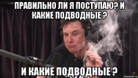 правильно ли я поступаю? и какие подводные ? и какие подводные ?