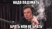 надо подумать брать или не брать