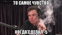 то самое чувство когда сделал -5