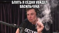 блять я сёдня увидел васильчука 