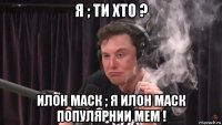 я ; ти хто ? илон маск ; я илон маск популярнии мем !