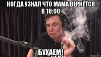 когда узнал что мама вернётся в 18:00 бухаем!